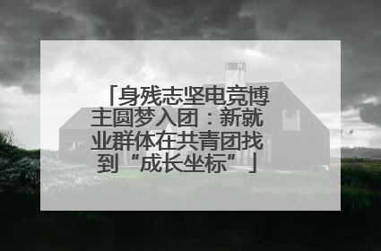 身残志坚电竞博主圆梦入团：新就业群体在共青团找到“成长坐标”