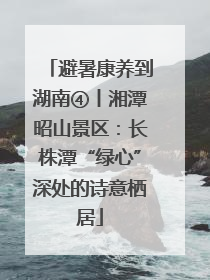 避暑康养到湖南④丨湘潭昭山景区：长株潭“绿心”深处的诗意栖居