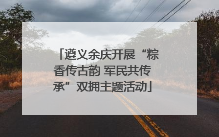 遵义余庆开展“粽香传古韵 军民共传承”双拥主题活动