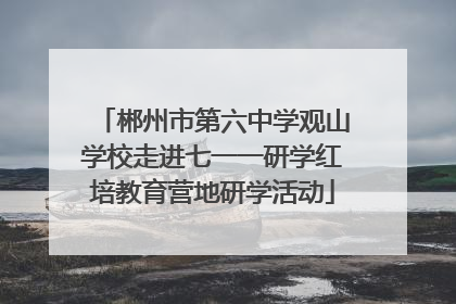郴州市第六中学观山学校走进七一一研学红培教育营地研学活动