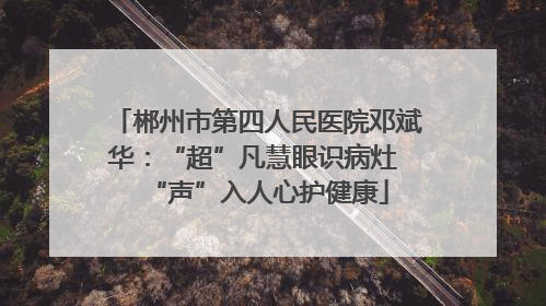 郴州市第四人民医院邓斌华：“超”凡慧眼识病灶 “声”入人心护健康