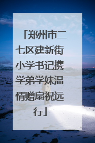 郑州市二七区建新街小学书记携学弟学妹温情赠扇祝远行