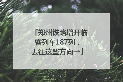 郑州铁路增开临客列车187列，去往这些方向→
