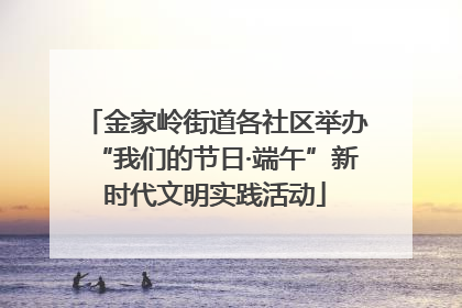 金家岭街道各社区举办“我们的节日·端午”新时代文明实践活动