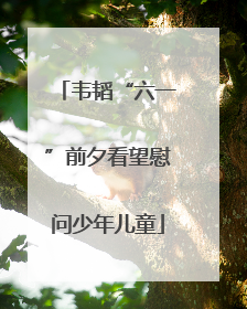 韦韬“六一”前夕看望慰问少年儿童