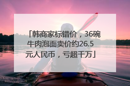 韩商家标错价，36碗牛肉泡面卖价约26.5元人民币，亏超千万
