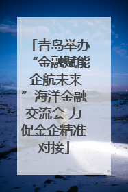 青岛举办“金融赋能 企航未来”海洋金融交流会 力促金企精准对接