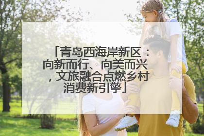 青岛西海岸新区：向新而行、向美而兴，文旅融合点燃乡村消费新引擎