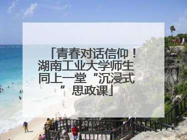 青春对话信仰！湖南工业大学师生同上一堂“沉浸式”思政课