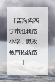 青海省西宁市胜利路小学：思政教育拓新路