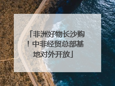 非洲好物长沙购！中非经贸总部基地对外开放