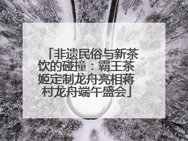 非遗民俗与新茶饮的碰撞：霸王茶姬定制龙舟亮相蒋村龙舟端午盛会