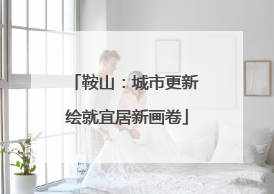 鞍山：城市更新绘就宜居新画卷