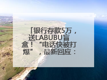 银行存款5万，送LABUBU盲盒！“电话快被打爆”，最新回应：统一活动，进货渠道不清楚