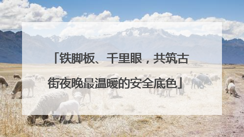 铁脚板、千里眼，共筑古街夜晚最温暖的安全底色