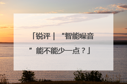 锐评｜“智能噪音”能不能少一点？