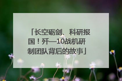 长空砺剑、科研报国！歼—10战机研制团队背后的故事