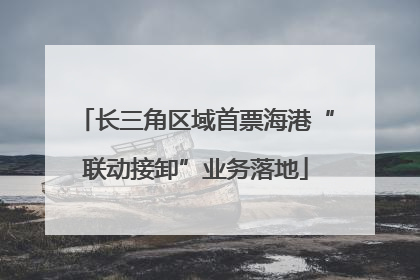 长三角区域首票海港“联动接卸”业务落地