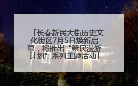 长春新民大街历史文化街区7月5日焕新启幕，将推出“新民漫游计划”系列主题活动