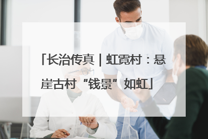 长治传真｜虹霓村：悬崖古村“钱景”如虹