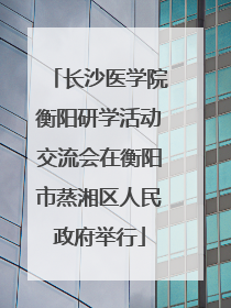 长沙医学院衡阳研学活动交流会在衡阳市蒸湘区人民政府举行