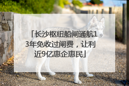 长沙枢纽船闸通航13年免收过闸费，让利近9亿惠企惠民
