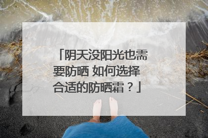 阴天没阳光也需要防晒 如何选择合适的防晒霜？