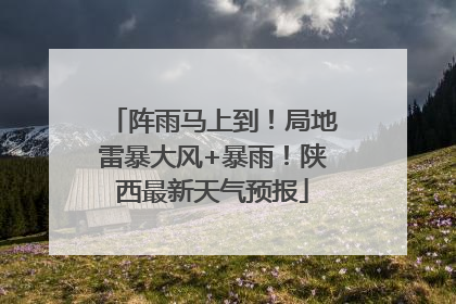 阵雨马上到！局地雷暴大风+暴雨！陕西最新天气预报