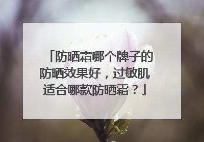 防晒霜哪个牌子的防晒效果好，过敏肌适合哪款防晒霜？