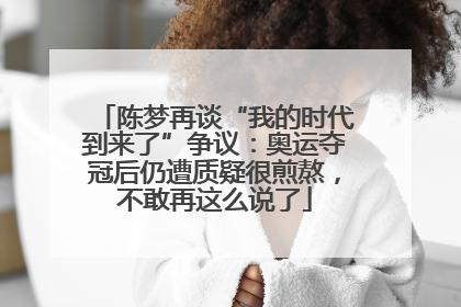 陈梦再谈“我的时代到来了”争议：奥运夺冠后仍遭质疑很煎熬，不敢再这么说了