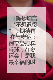 陈梦坦言“不想退役”，期待再参与奥运：很享受打乒乓球，在奥运会上是我最幸福的时候