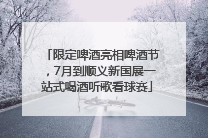 限定啤酒亮相啤酒节，7月到顺义新国展一站式喝酒听歌看球赛