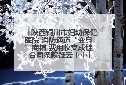 陕西铜川市妇幼保健医院 消防通道“变身”商铺 费用收支成谜 合同条款疑云重重