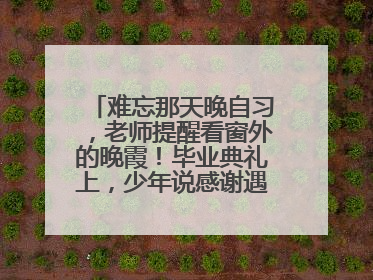 难忘那天晚自习，老师提醒看窗外的晚霞！毕业典礼上，少年说感谢遇见这样的老师
