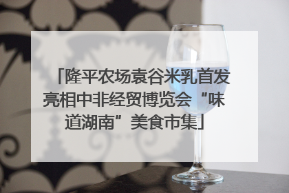 隆平农场袁谷米乳首发亮相中非经贸博览会“味道湖南”美食市集