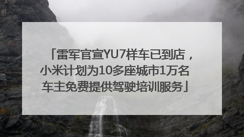 雷军官宣YU7样车已到店，小米计划为10多座城市1万名车主免费提供驾驶培训服务