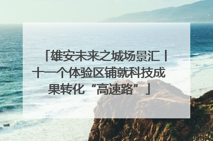 雄安未来之城场景汇丨十一个体验区铺就科技成果转化“高速路”