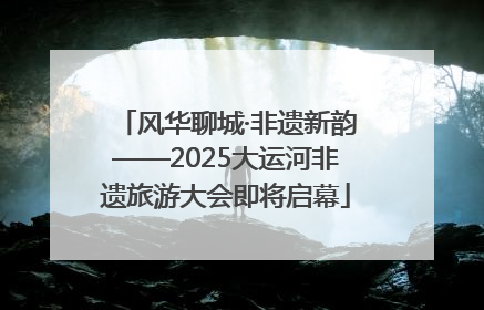 风华聊城·非遗新韵——2025大运河非遗旅游大会即将启幕