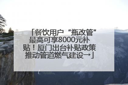 餐饮用户“瓶改管”最高可享8000元补贴！厦门出台补贴政策推动管道燃气建设→