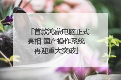 首款鸿蒙电脑正式亮相 国产操作系统再迎重大突破
