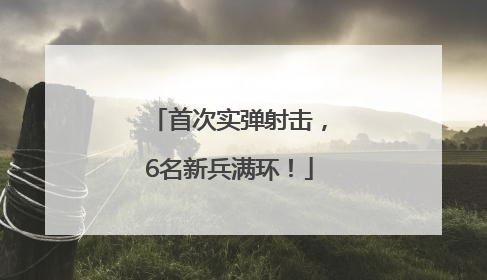 首次实弹射击，6名新兵满环！