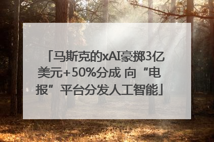 马斯克的xAI豪掷3亿美元+50%分成 向“电报”平台分发人工智能