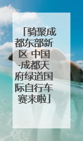 骑聚成都东部新区 中国·成都天府绿道国际自行车赛来啦