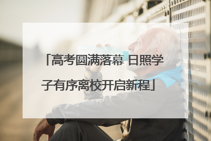 高考圆满落幕 日照学子有序离校开启新程