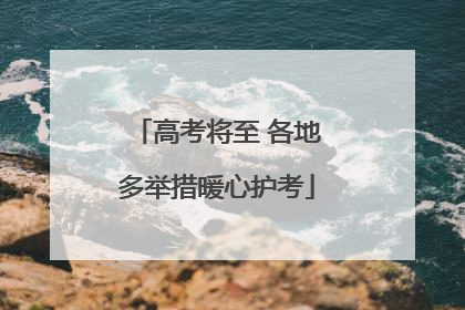 高考将至 各地多举措暖心护考