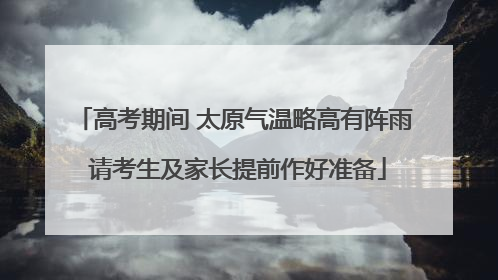 高考期间 太原气温略高有阵雨 请考生及家长提前作好准备