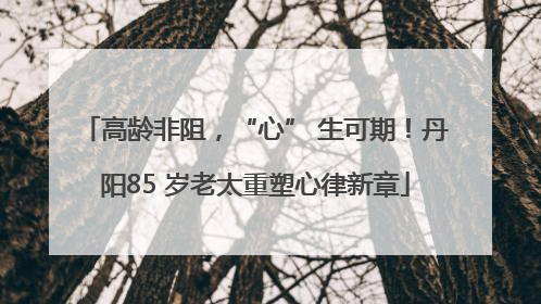 高龄非阻，“心” 生可期！丹阳85 岁老太重塑心律新章