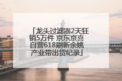龙头过滤器2天狂销5万件 京东京喜自营618刷新余姚产业带出货纪录