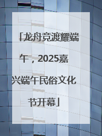 龙舟竞渡耀端午，2025嘉兴端午民俗文化节开幕