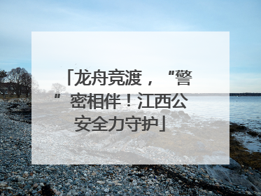 龙舟竞渡,“警”密相伴!江西公安全力守护